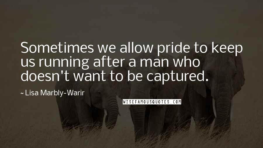 Lisa Marbly-Warir Quotes: Sometimes we allow pride to keep us running after a man who doesn't want to be captured.