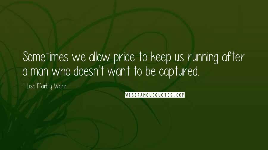 Lisa Marbly-Warir Quotes: Sometimes we allow pride to keep us running after a man who doesn't want to be captured.