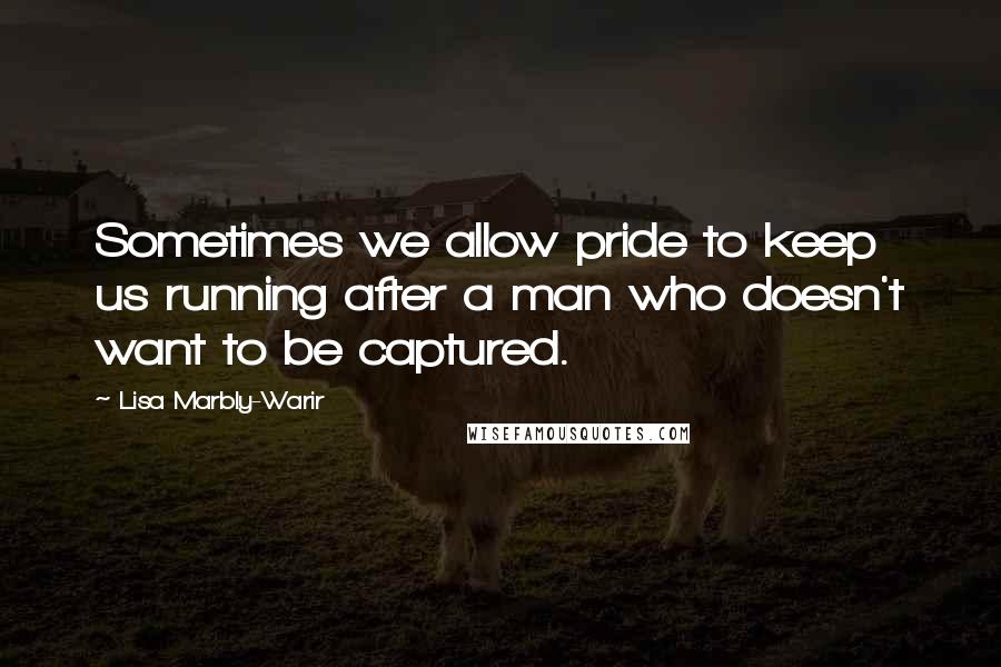 Lisa Marbly-Warir Quotes: Sometimes we allow pride to keep us running after a man who doesn't want to be captured.
