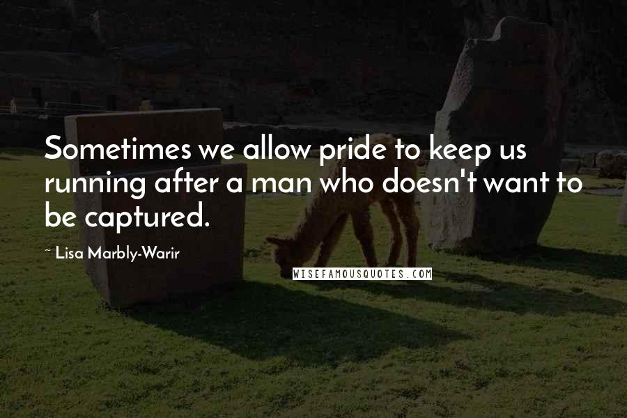 Lisa Marbly-Warir Quotes: Sometimes we allow pride to keep us running after a man who doesn't want to be captured.