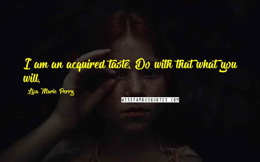 Lisa Marie Perry Quotes: I am an acquired taste. Do with that what you will.