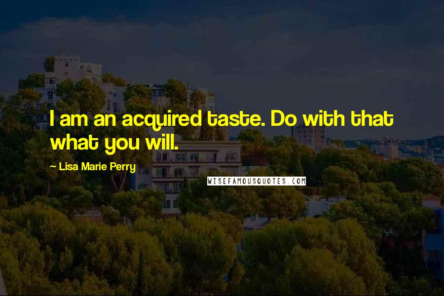 Lisa Marie Perry Quotes: I am an acquired taste. Do with that what you will.