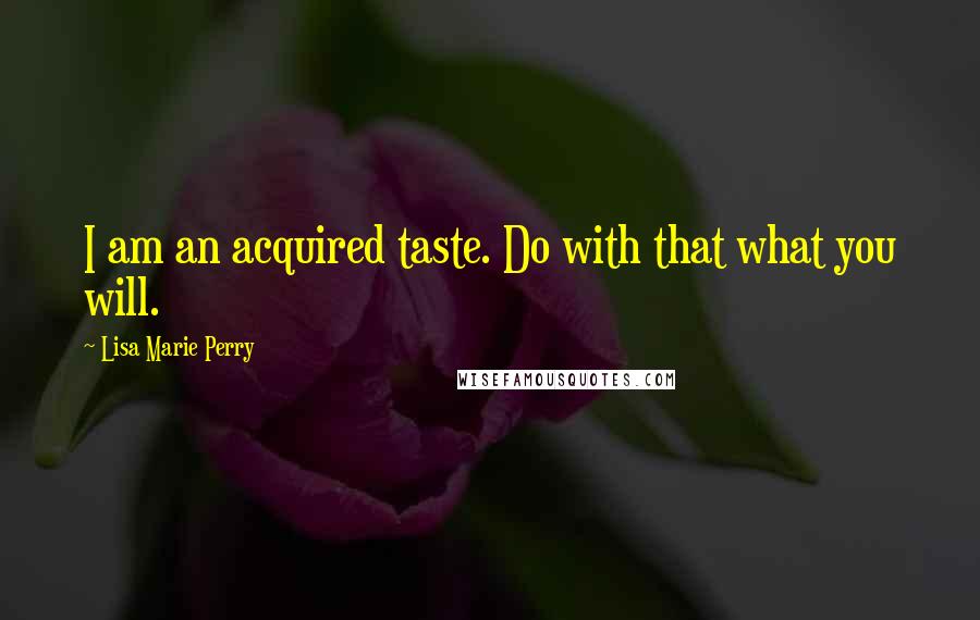 Lisa Marie Perry Quotes: I am an acquired taste. Do with that what you will.