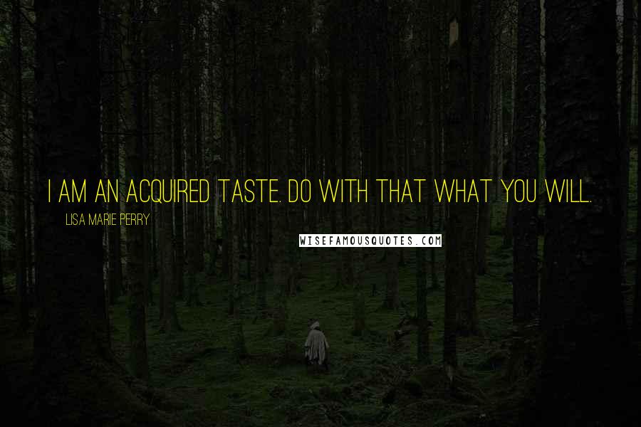 Lisa Marie Perry Quotes: I am an acquired taste. Do with that what you will.