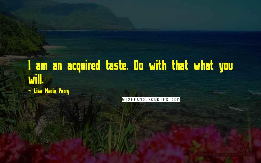 Lisa Marie Perry Quotes: I am an acquired taste. Do with that what you will.