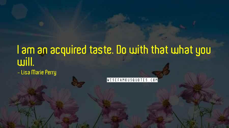 Lisa Marie Perry Quotes: I am an acquired taste. Do with that what you will.