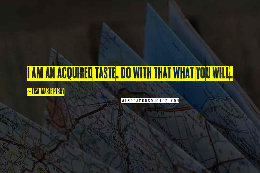 Lisa Marie Perry Quotes: I am an acquired taste. Do with that what you will.