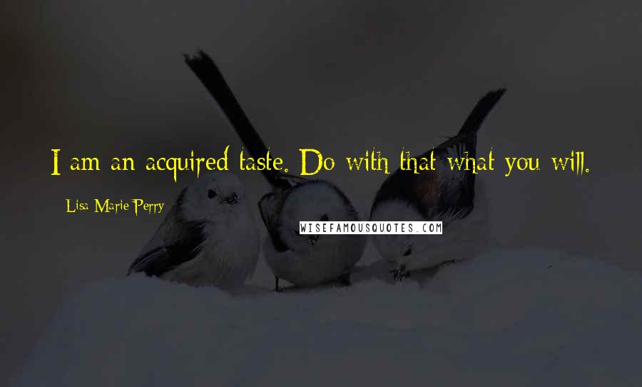 Lisa Marie Perry Quotes: I am an acquired taste. Do with that what you will.