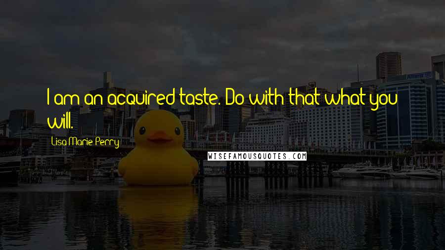 Lisa Marie Perry Quotes: I am an acquired taste. Do with that what you will.