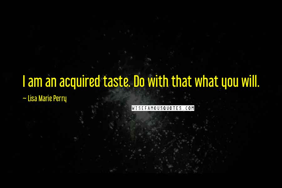 Lisa Marie Perry Quotes: I am an acquired taste. Do with that what you will.