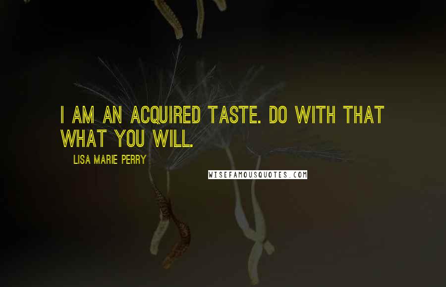 Lisa Marie Perry Quotes: I am an acquired taste. Do with that what you will.