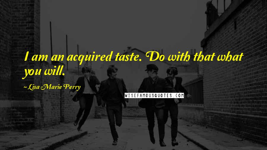 Lisa Marie Perry Quotes: I am an acquired taste. Do with that what you will.