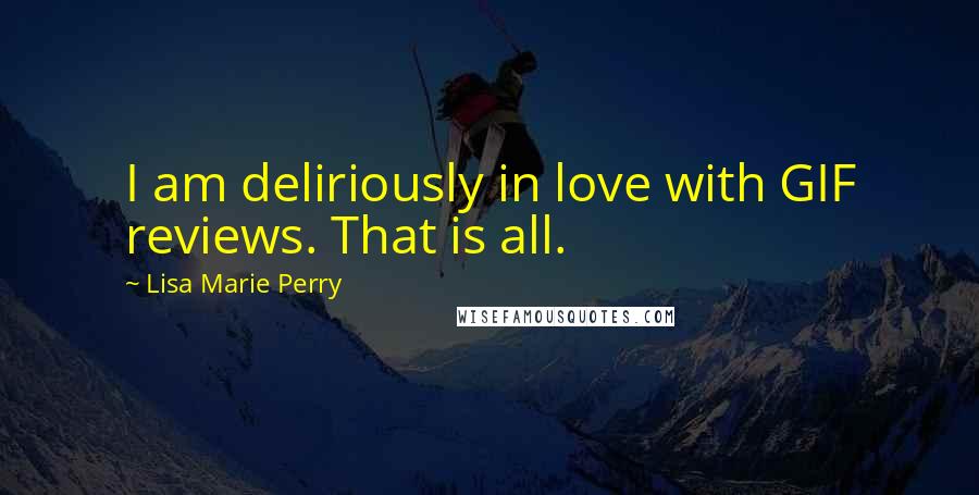 Lisa Marie Perry Quotes: I am deliriously in love with GIF reviews. That is all.
