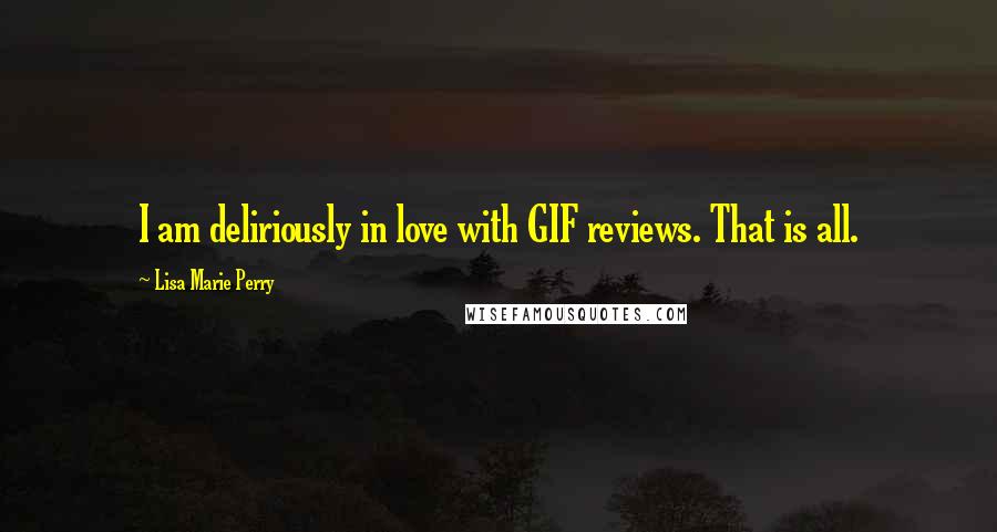 Lisa Marie Perry Quotes: I am deliriously in love with GIF reviews. That is all.