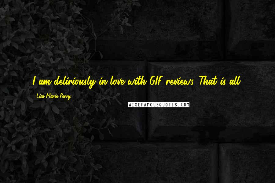 Lisa Marie Perry Quotes: I am deliriously in love with GIF reviews. That is all.