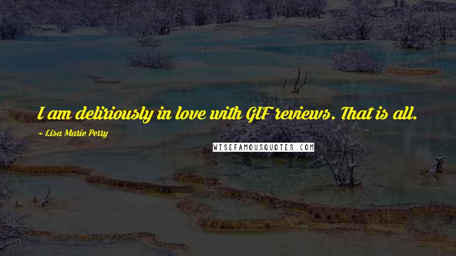 Lisa Marie Perry Quotes: I am deliriously in love with GIF reviews. That is all.