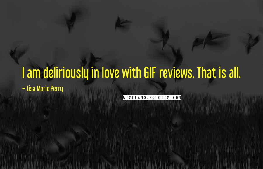 Lisa Marie Perry Quotes: I am deliriously in love with GIF reviews. That is all.