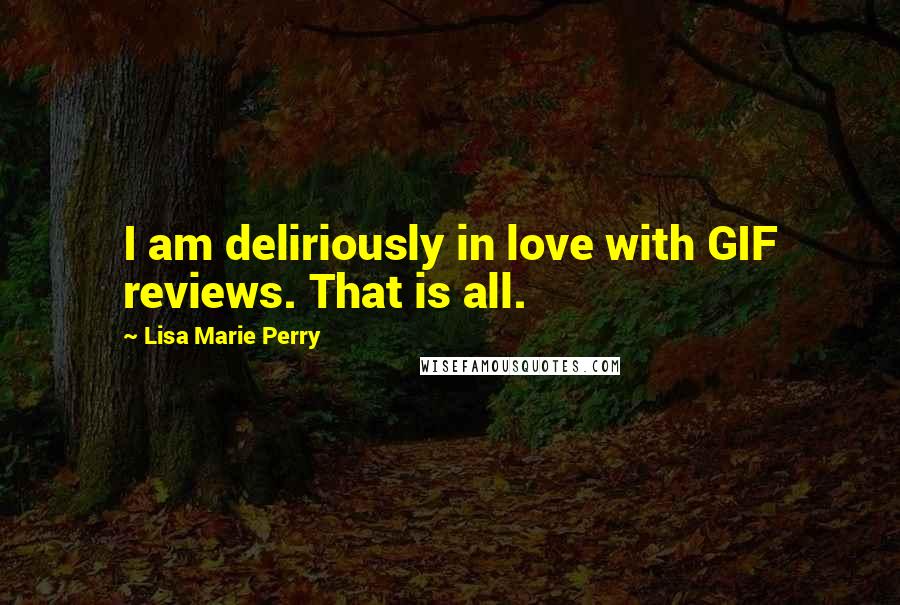 Lisa Marie Perry Quotes: I am deliriously in love with GIF reviews. That is all.