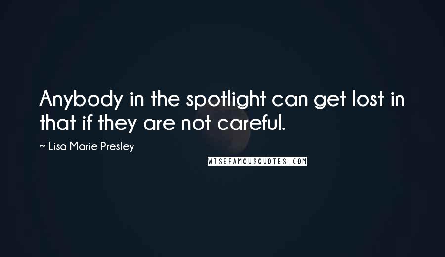 Lisa Marie Presley Quotes: Anybody in the spotlight can get lost in that if they are not careful.