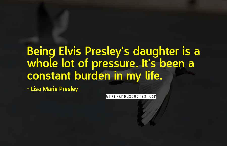 Lisa Marie Presley Quotes: Being Elvis Presley's daughter is a whole lot of pressure. It's been a constant burden in my life.