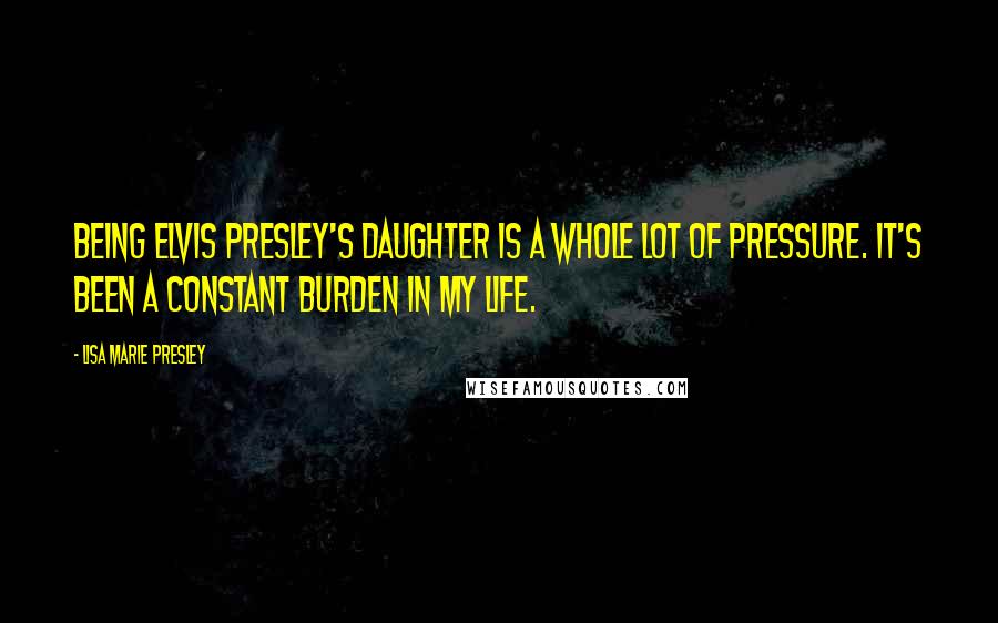 Lisa Marie Presley Quotes: Being Elvis Presley's daughter is a whole lot of pressure. It's been a constant burden in my life.