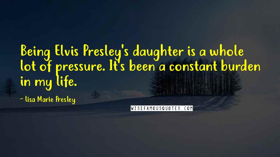 Lisa Marie Presley Quotes: Being Elvis Presley's daughter is a whole lot of pressure. It's been a constant burden in my life.