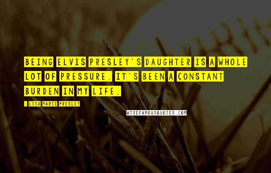 Lisa Marie Presley Quotes: Being Elvis Presley's daughter is a whole lot of pressure. It's been a constant burden in my life.