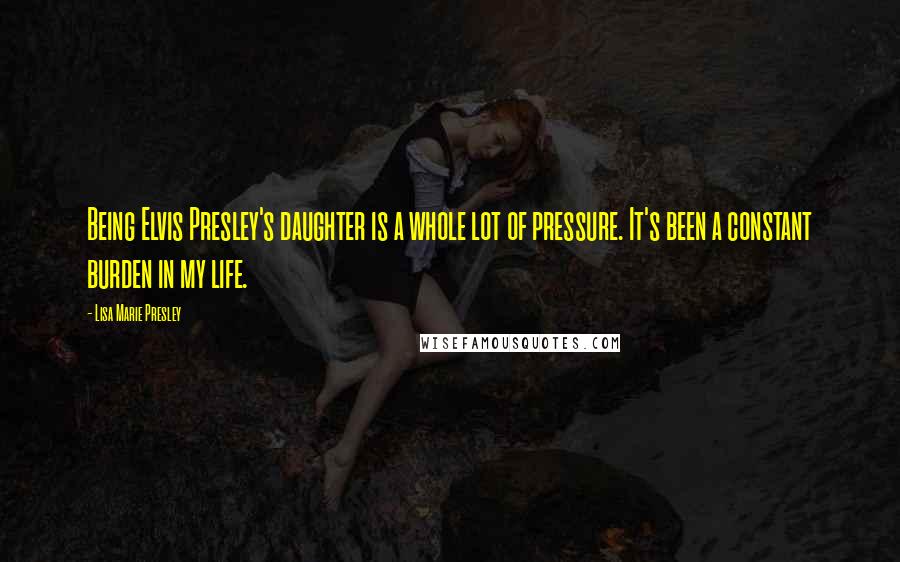 Lisa Marie Presley Quotes: Being Elvis Presley's daughter is a whole lot of pressure. It's been a constant burden in my life.