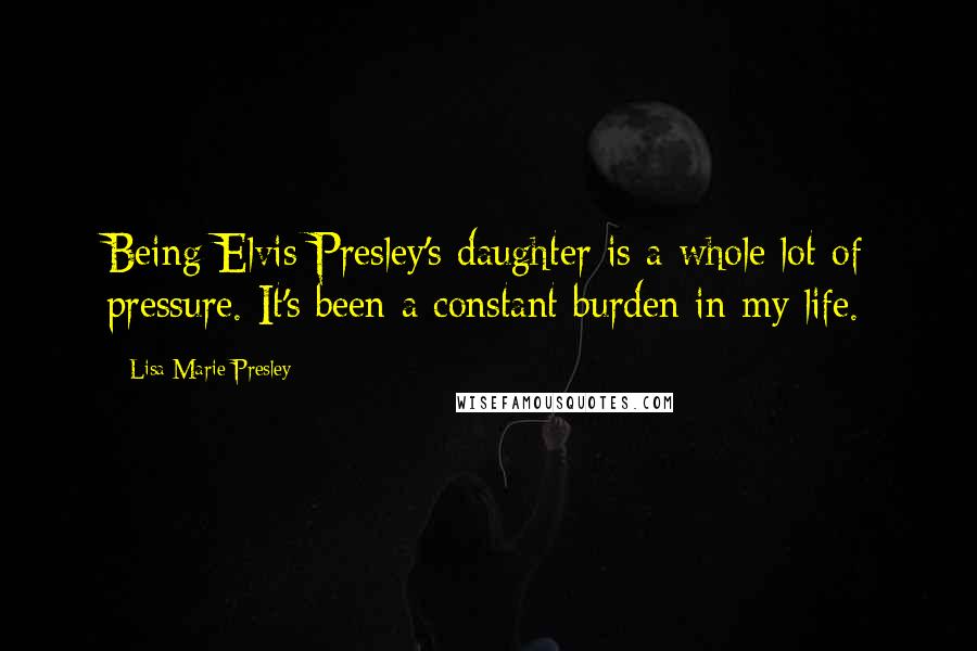 Lisa Marie Presley Quotes: Being Elvis Presley's daughter is a whole lot of pressure. It's been a constant burden in my life.