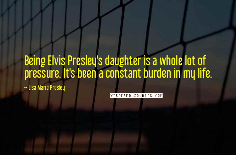 Lisa Marie Presley Quotes: Being Elvis Presley's daughter is a whole lot of pressure. It's been a constant burden in my life.