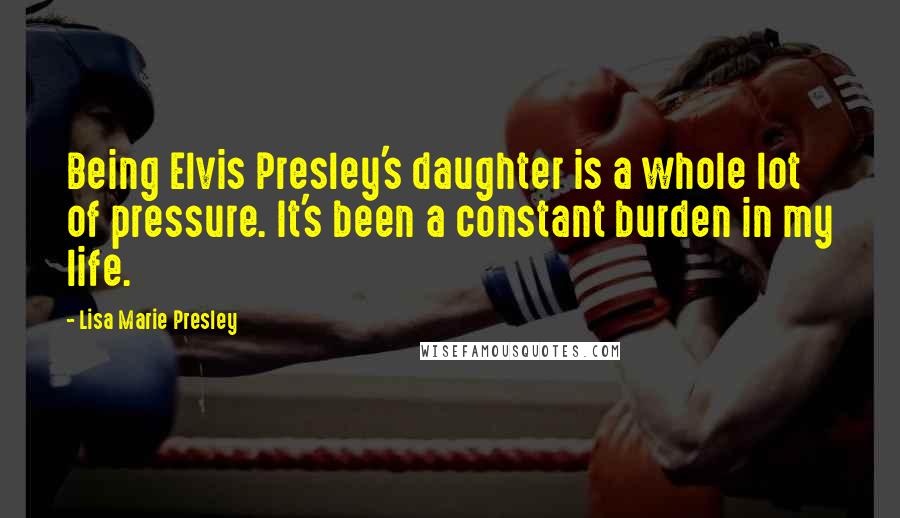 Lisa Marie Presley Quotes: Being Elvis Presley's daughter is a whole lot of pressure. It's been a constant burden in my life.