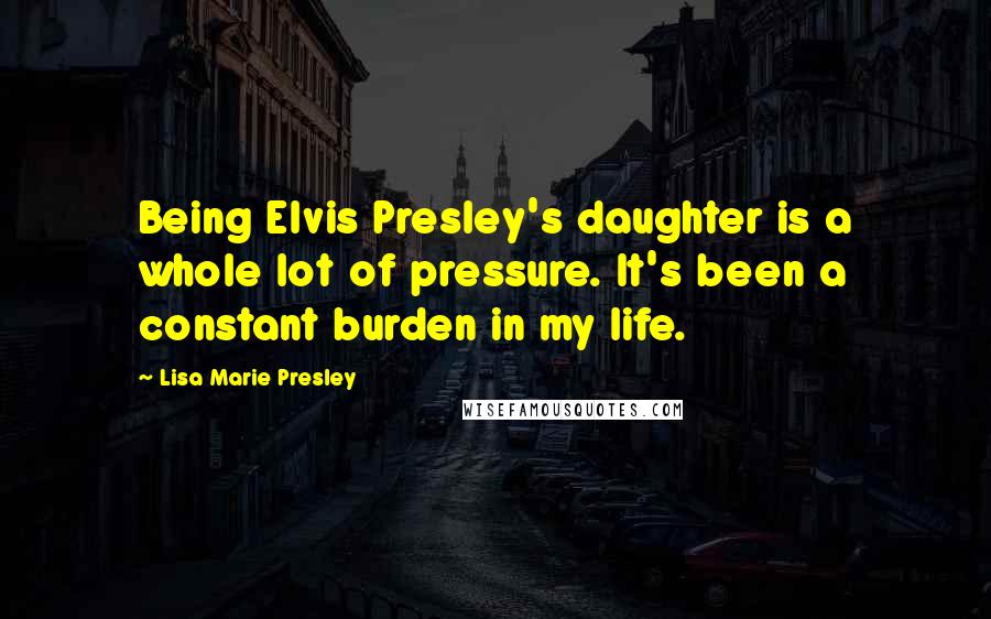 Lisa Marie Presley Quotes: Being Elvis Presley's daughter is a whole lot of pressure. It's been a constant burden in my life.