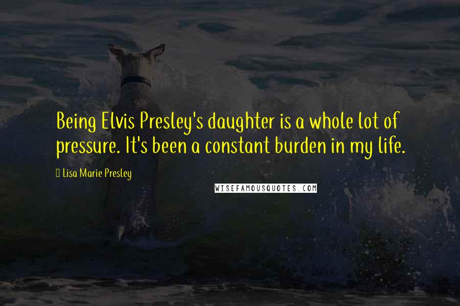 Lisa Marie Presley Quotes: Being Elvis Presley's daughter is a whole lot of pressure. It's been a constant burden in my life.