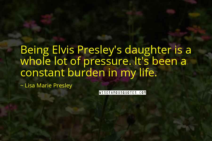 Lisa Marie Presley Quotes: Being Elvis Presley's daughter is a whole lot of pressure. It's been a constant burden in my life.
