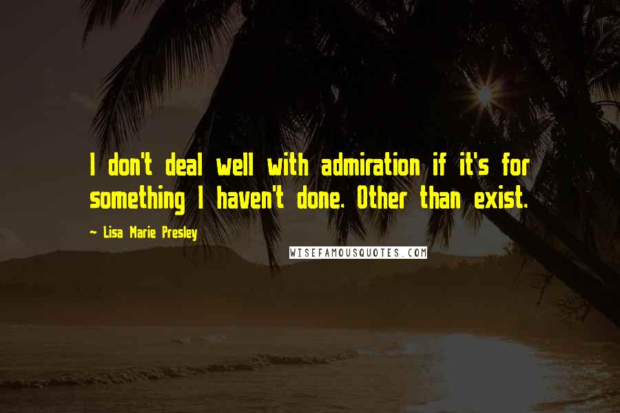 Lisa Marie Presley Quotes: I don't deal well with admiration if it's for something I haven't done. Other than exist.