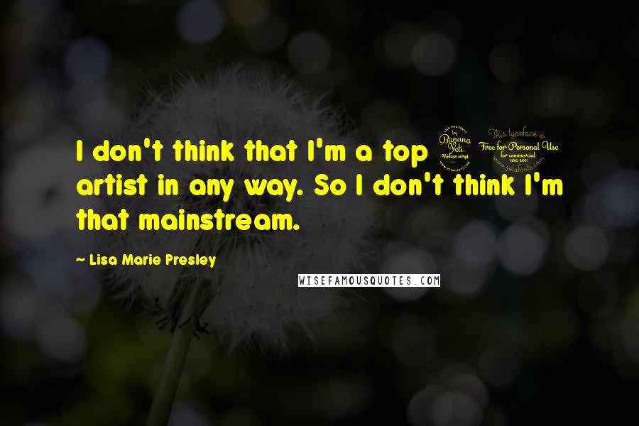 Lisa Marie Presley Quotes: I don't think that I'm a top 40 artist in any way. So I don't think I'm that mainstream.