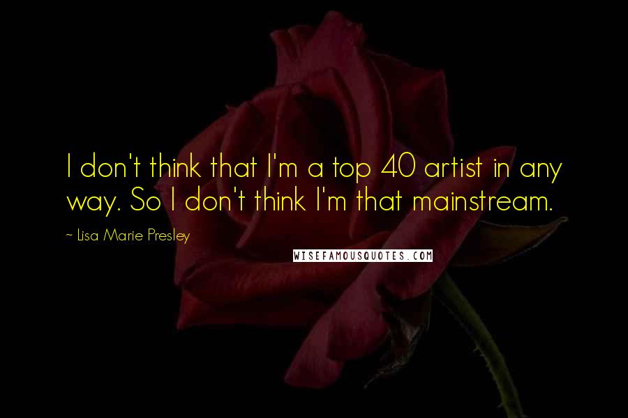 Lisa Marie Presley Quotes: I don't think that I'm a top 40 artist in any way. So I don't think I'm that mainstream.