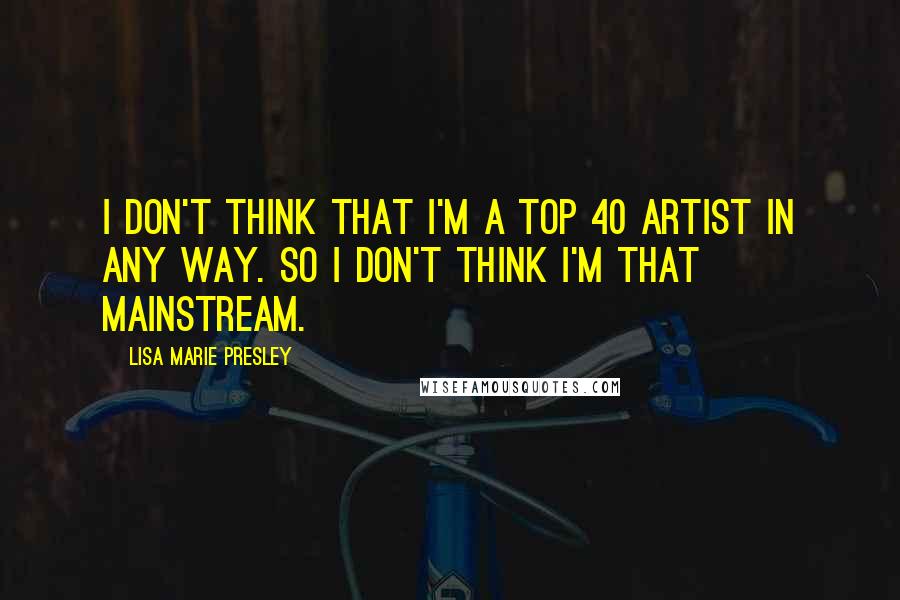 Lisa Marie Presley Quotes: I don't think that I'm a top 40 artist in any way. So I don't think I'm that mainstream.