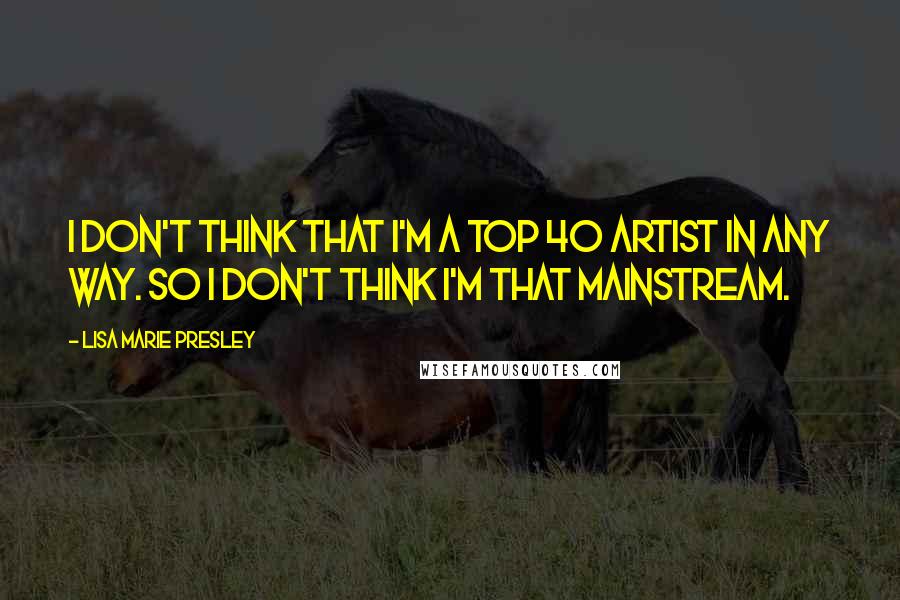 Lisa Marie Presley Quotes: I don't think that I'm a top 40 artist in any way. So I don't think I'm that mainstream.