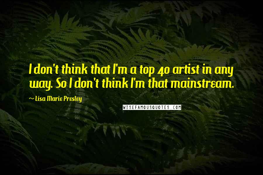 Lisa Marie Presley Quotes: I don't think that I'm a top 40 artist in any way. So I don't think I'm that mainstream.