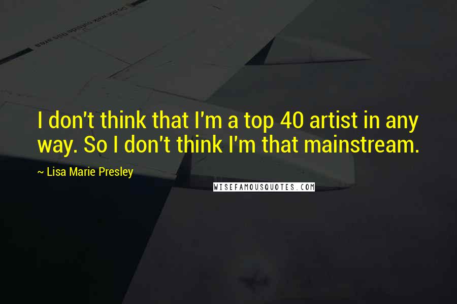 Lisa Marie Presley Quotes: I don't think that I'm a top 40 artist in any way. So I don't think I'm that mainstream.