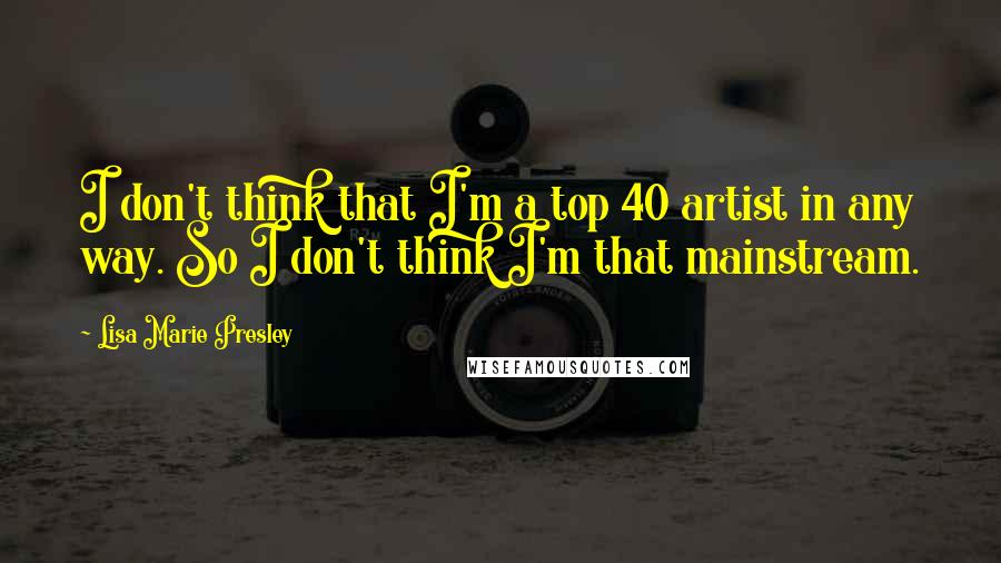 Lisa Marie Presley Quotes: I don't think that I'm a top 40 artist in any way. So I don't think I'm that mainstream.