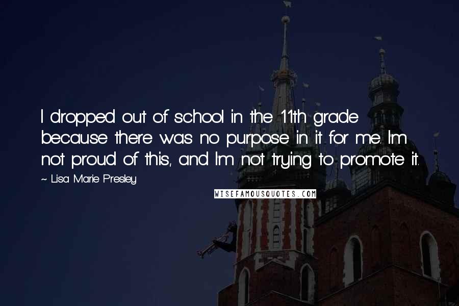 Lisa Marie Presley Quotes: I dropped out of school in the 11th grade because there was no purpose in it for me. I'm not proud of this, and I'm not trying to promote it.
