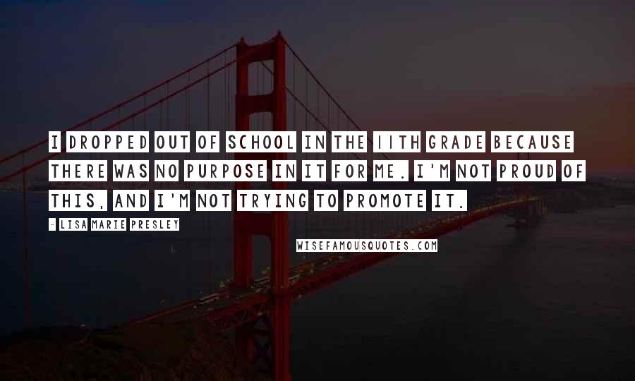 Lisa Marie Presley Quotes: I dropped out of school in the 11th grade because there was no purpose in it for me. I'm not proud of this, and I'm not trying to promote it.