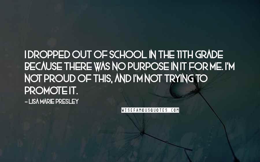 Lisa Marie Presley Quotes: I dropped out of school in the 11th grade because there was no purpose in it for me. I'm not proud of this, and I'm not trying to promote it.