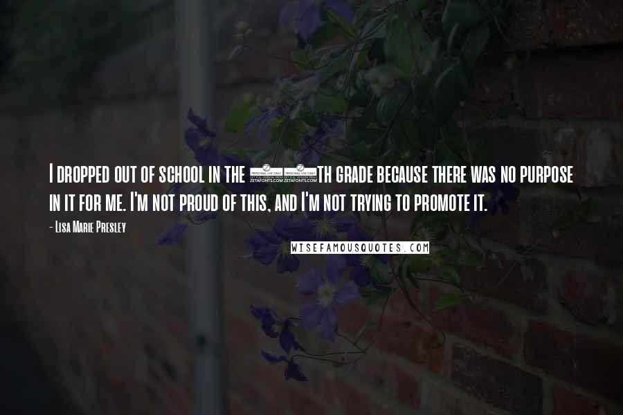 Lisa Marie Presley Quotes: I dropped out of school in the 11th grade because there was no purpose in it for me. I'm not proud of this, and I'm not trying to promote it.