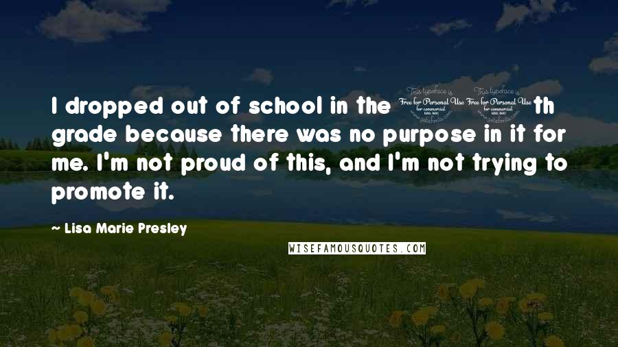 Lisa Marie Presley Quotes: I dropped out of school in the 11th grade because there was no purpose in it for me. I'm not proud of this, and I'm not trying to promote it.