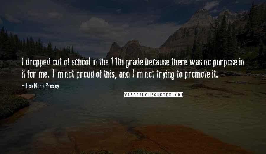 Lisa Marie Presley Quotes: I dropped out of school in the 11th grade because there was no purpose in it for me. I'm not proud of this, and I'm not trying to promote it.