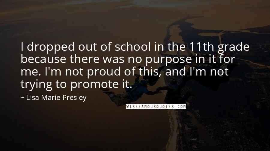 Lisa Marie Presley Quotes: I dropped out of school in the 11th grade because there was no purpose in it for me. I'm not proud of this, and I'm not trying to promote it.