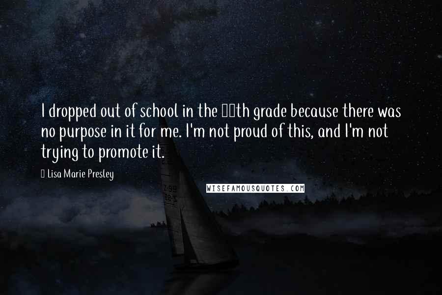Lisa Marie Presley Quotes: I dropped out of school in the 11th grade because there was no purpose in it for me. I'm not proud of this, and I'm not trying to promote it.